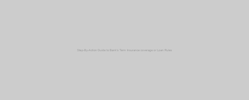 Step-By-Action Guide to Bank’s Term Insurance coverage or Loan Rules